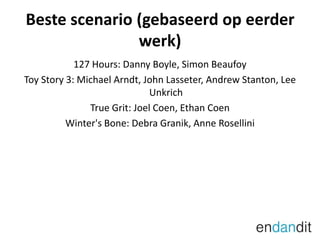 Beste scenario (gebaseerd op eerder werk)127 Hours: Danny Boyle, Simon BeaufoyToy Story 3: Michael Arndt, John Lasseter, AndrewStanton, Lee UnkrichTrue Grit: Joel Coen, Ethan CoenWinter'sBone: DebraGranik, Anne Rosellini