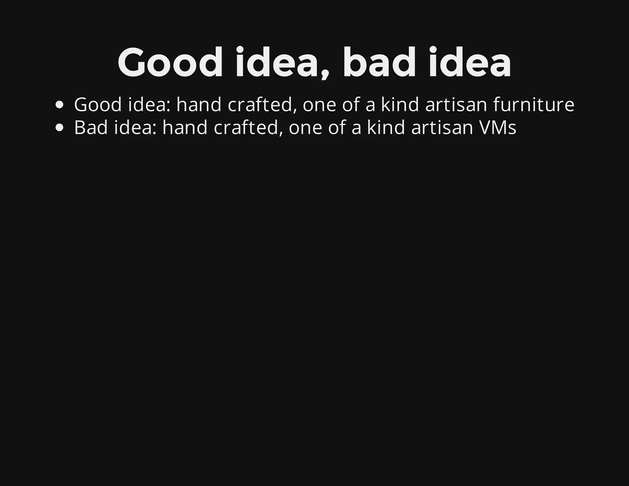 Good idea, bad idea
Good idea: hand crafted, one of a kind artisan furniture
Bad idea: hand crafted, one of a kind artisan VMs
 