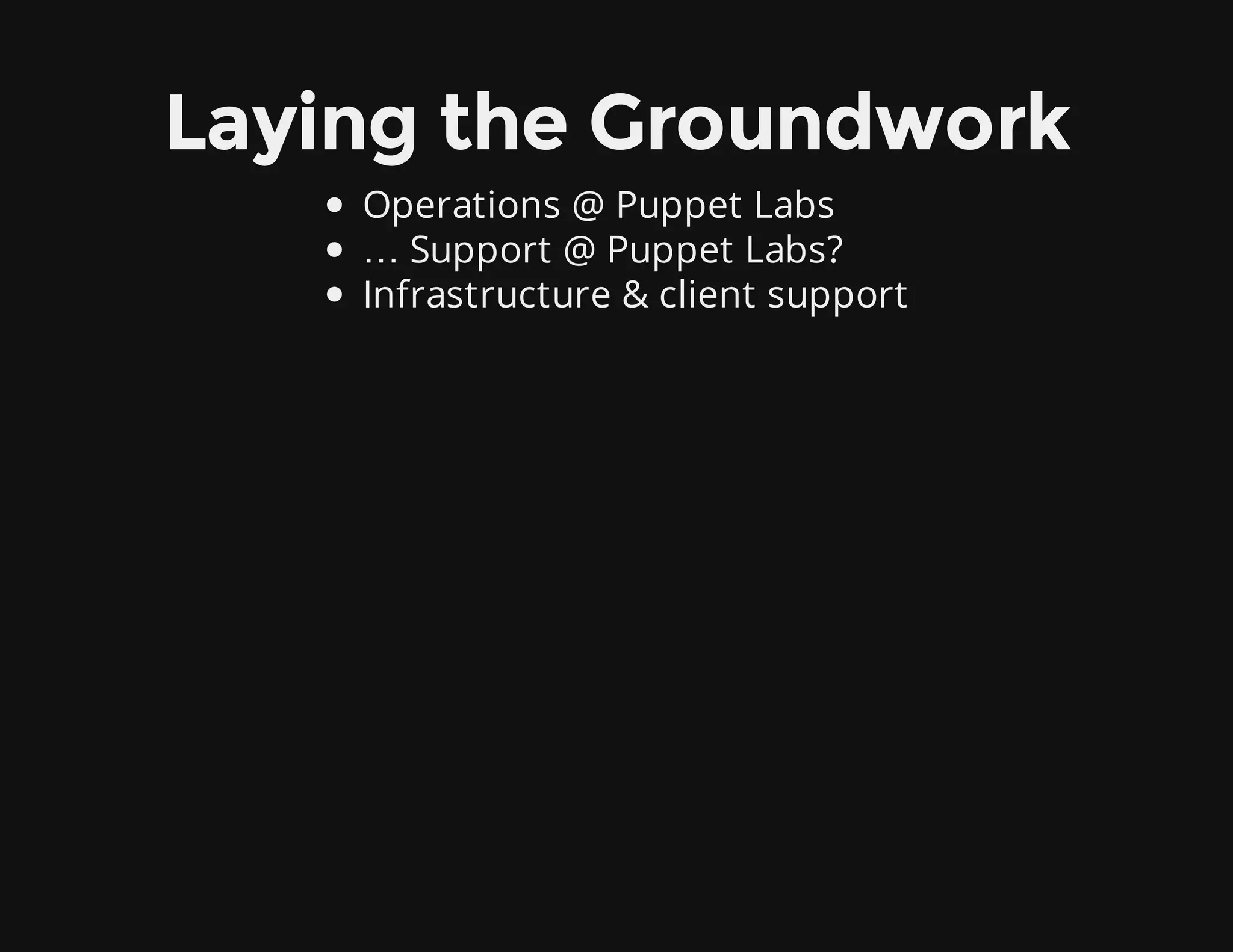 Laying the Groundwork
Operations @ Puppet Labs
… Support @ Puppet Labs?
Infrastructure & client support
 