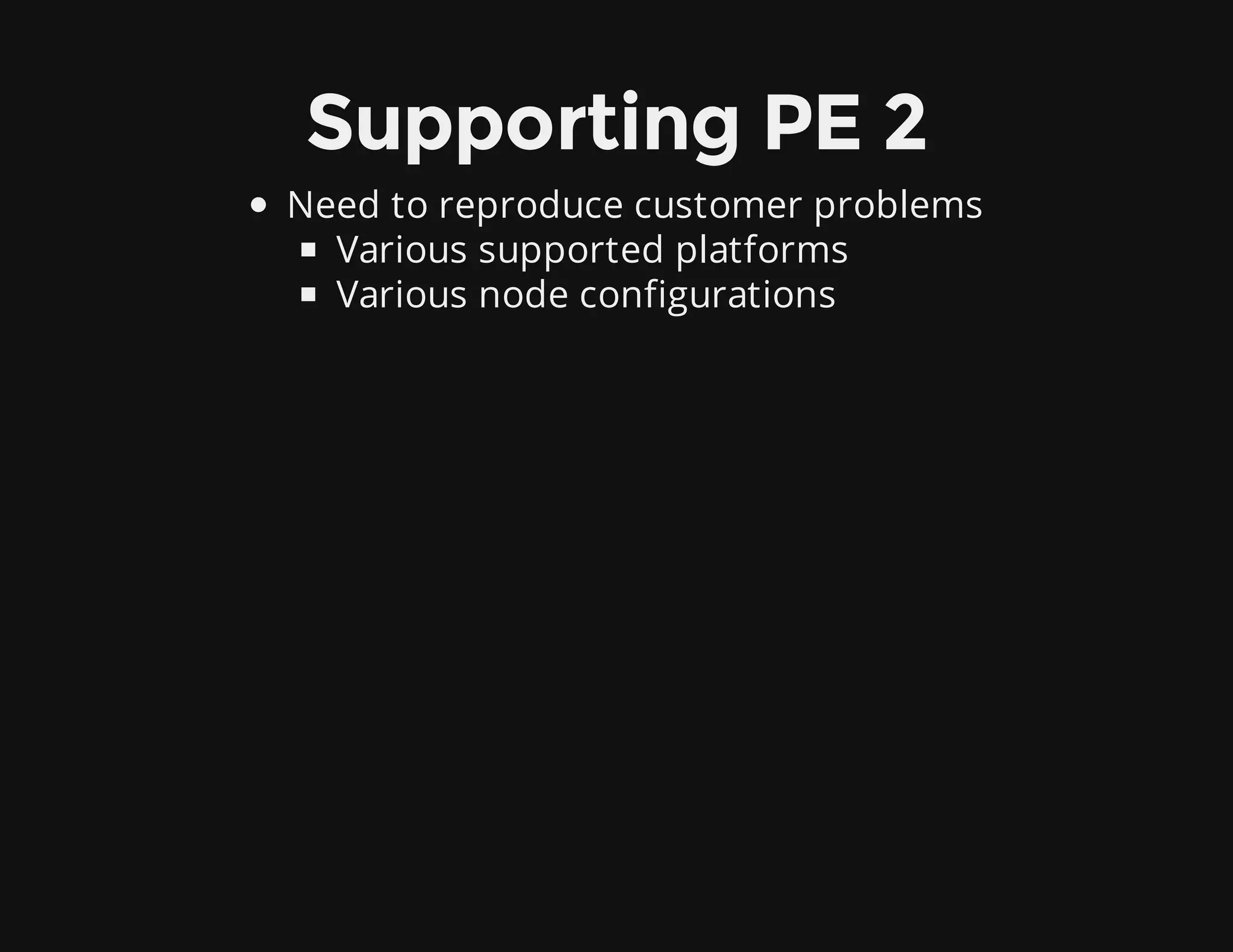 Supporting PE 2
Need to reproduce customer problems
Various supported platforms
Various node configurations
 