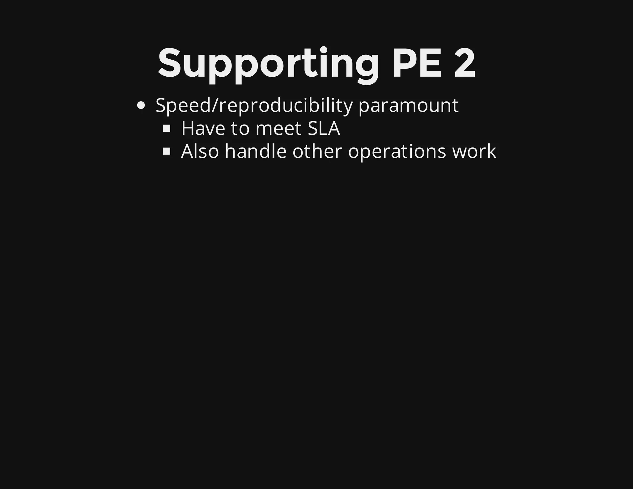 Supporting PE 2
Speed/reproducibility paramount
Have to meet SLA
Also handle other operations work
 