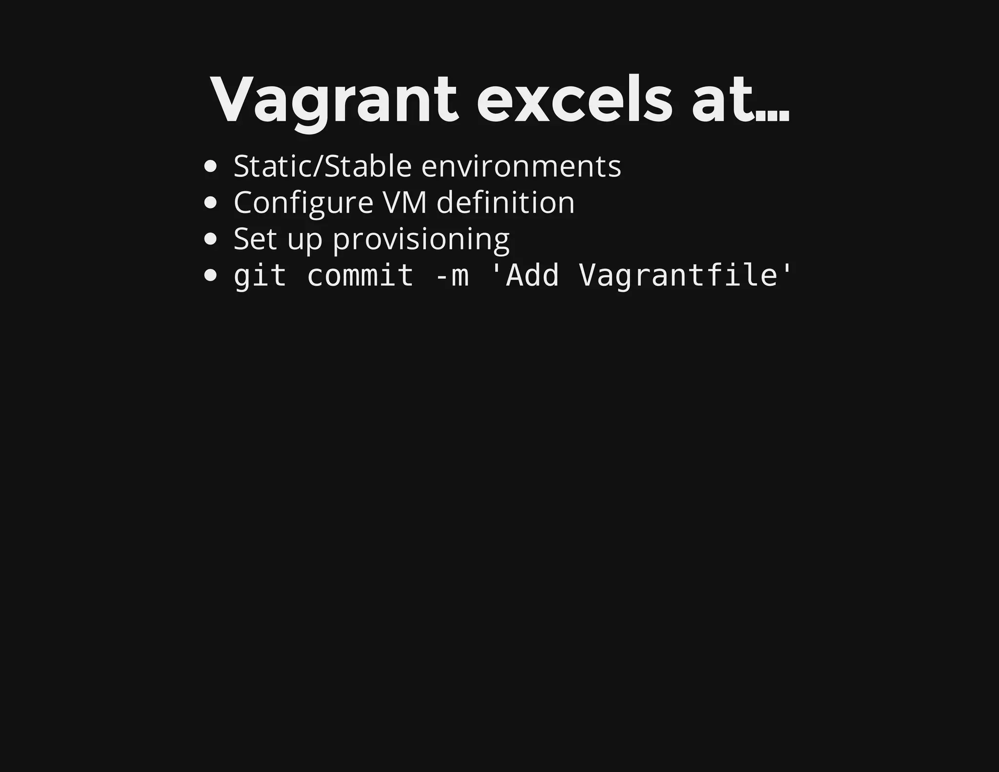 Vagrant excels at…
Static/Stable environments
Configure VM definition
Set up provisioning
git commit -m 'Add Vagrantfile'
 