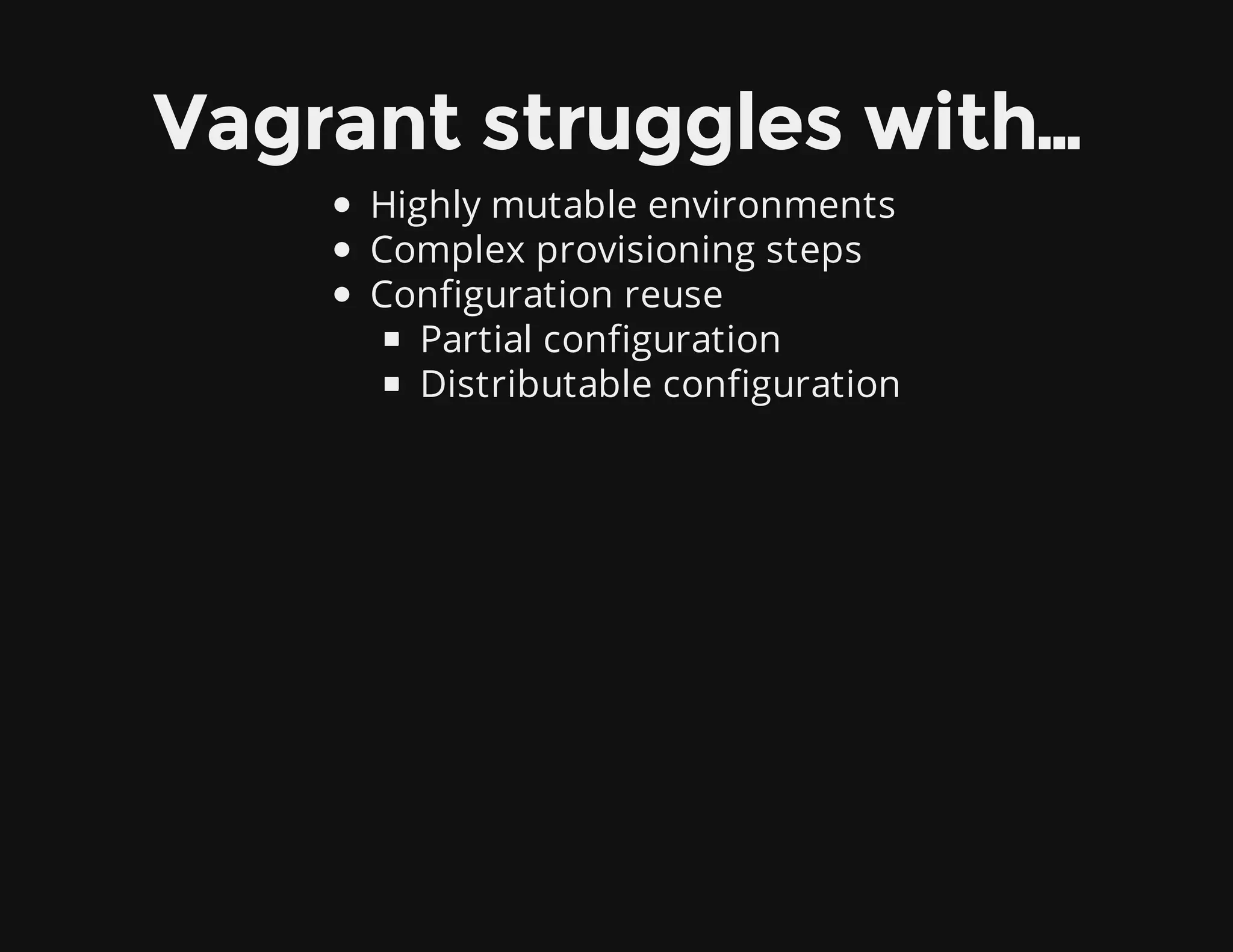 Vagrant struggles with…
Highly mutable environments
Complex provisioning steps
Configuration reuse
Partial configuration
Distributable configuration
 
