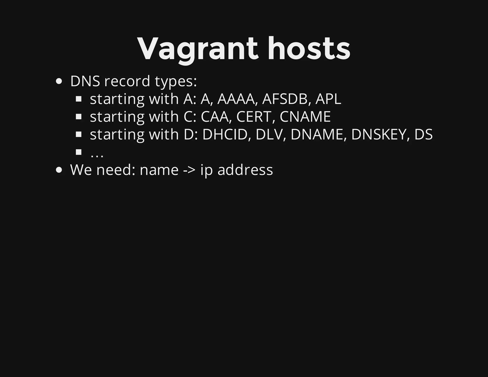 Vagrant hosts
DNS record types:
starting with A: A, AAAA, AFSDB, APL
starting with C: CAA, CERT, CNAME
starting with D: DHCID, DLV, DNAME, DNSKEY, DS
…
We need: name -> ip address
 