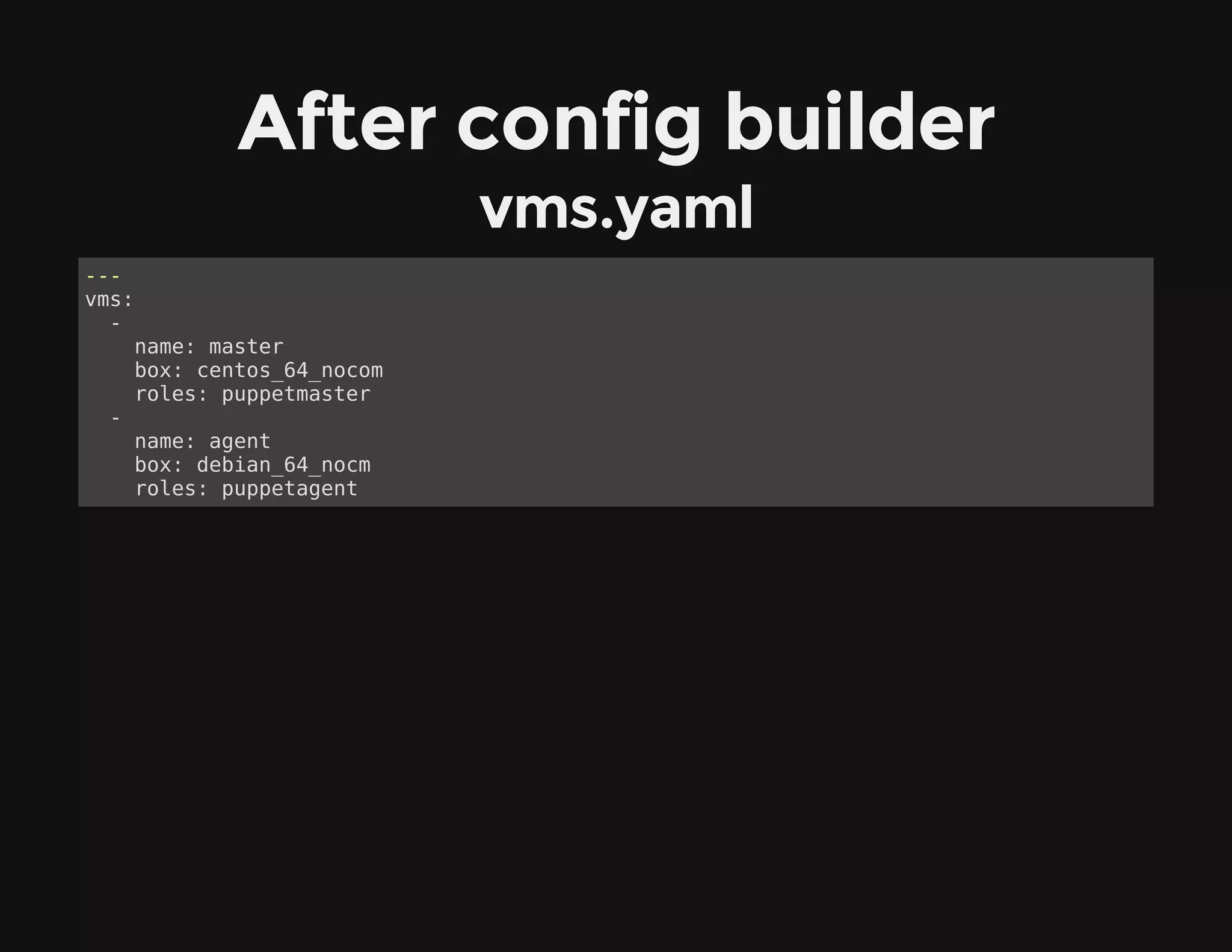 After config builder
vms.yaml
---
vms:
-
name: master
box: centos_64_nocom
roles: puppetmaster
-
name: agent
box: debian_64_nocm
roles: puppetagent
 