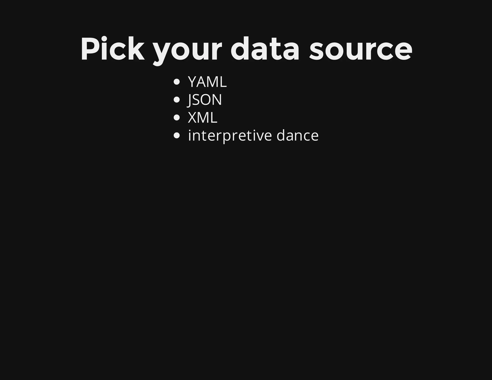 Pick your data source
YAML
JSON
XML
interpretive dance
 