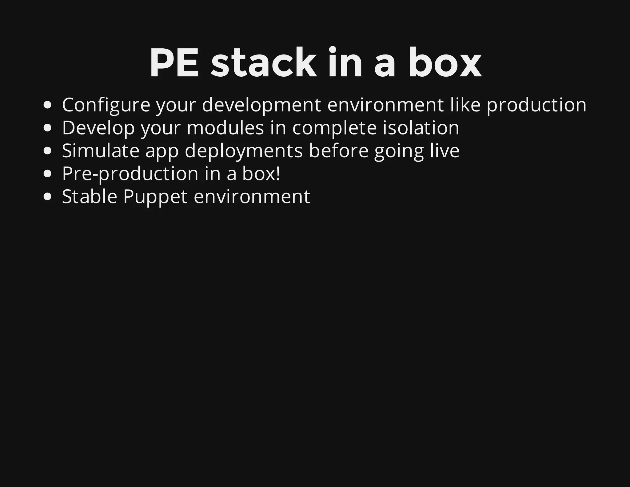 PE stack in a box
Configure your development environment like production
Develop your modules in complete isolation
Simulate app deployments before going live
Pre-production in a box!
Stable Puppet environment
 