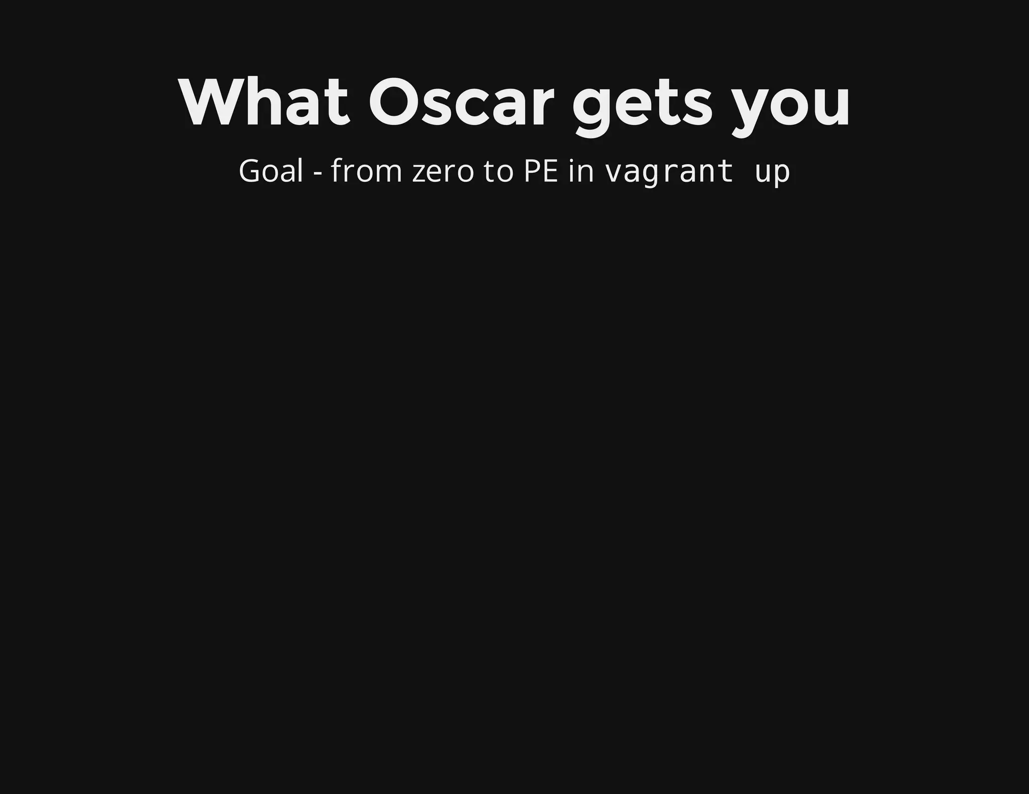 What Oscar gets you
Goal - from zero to PE in vagrant up
 