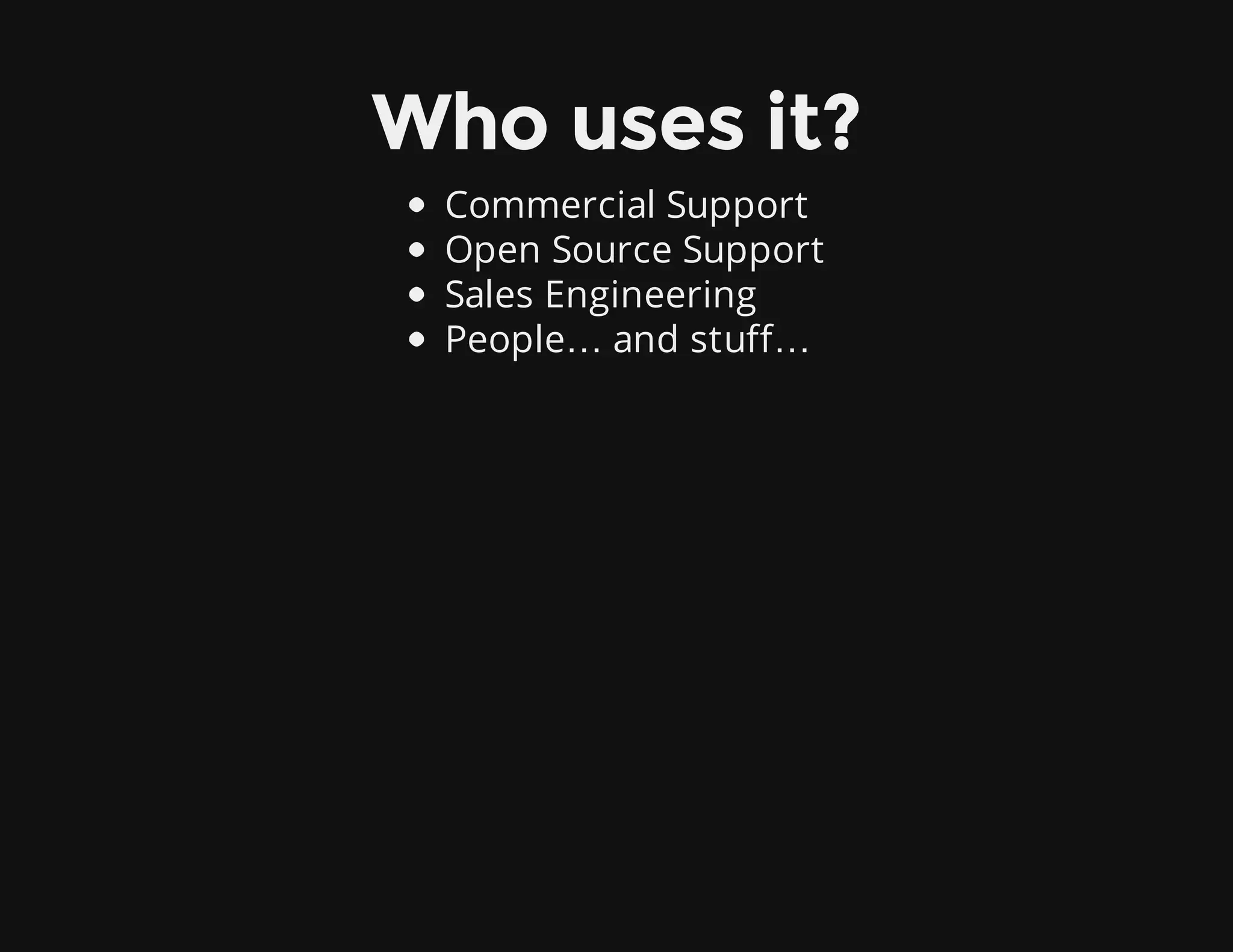 Who uses it?
Commercial Support
Open Source Support
Sales Engineering
People… and stuff…
 