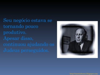 Seu negócio estava se tornando pouco produtivo. Apesar disso, continuou ajudando os Judeus perseguidos. http://merciobasso.blogspot.com 