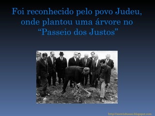 Foi reconhecido pelo povo Judeu, onde plantou uma árvore no “ Passeio dos Justos” http://merciobasso.blogspot.com 