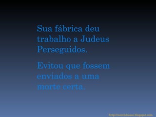 Sua fábrica deu trabalho a Judeus Perseguidos. Evitou que fossem enviados a uma  morte certa. http://merciobasso.blogspot.com 