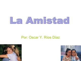 Por: Oscar Y. Ríos Díaz La Amistad 