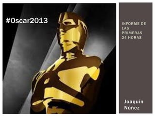 #Oscar2013   INFORME DE
             LAS
             PRIMERAS
             24 HORAS




              Joaquín
              Núñez
 