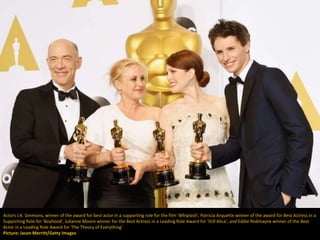 Actors J.K. Simmons, winner of the award for best actor in a supporting role for the film 'Whiplash', Patricia Arquette winner of the award for Best Actress in a
Supporting Role for 'Boyhood', Julianne Moore winner for the Best Actress in a Leading Role Award for 'Still Alice', and Eddie Redmayne winner of the Best
Actor in a Leading Role Award for 'The Theory of Everything'
Picture: Jason Merritt/Getty Images
 