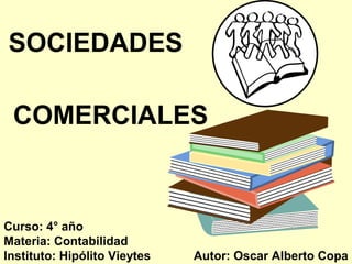 SOCIEDADES 
COMERCIALES 
Autor: Oscar Alberto Copa 
Curso: 4° año 
Materia: Contabilidad 
Instituto: Hipólito Vieytes 
 
