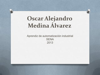 Oscar Alejandro
Medina Álvarez
Aprendiz de automatización industrial
SENA
2013
 