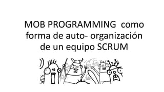 MOB	
  PROGRAMMING	
  	
  como	
  
forma	
  de	
  auto-­‐	
  organización	
  
de	
  un	
  equipo	
  SCRUM
 