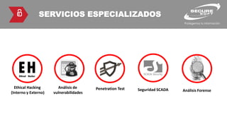 SERVICIOS ESPECIALIZADOS
Ethical Hacking
(Interno y Externo)
Análisis de
vulnerabilidades
Penetration Test Seguridad SCADA Análisis Forense
 