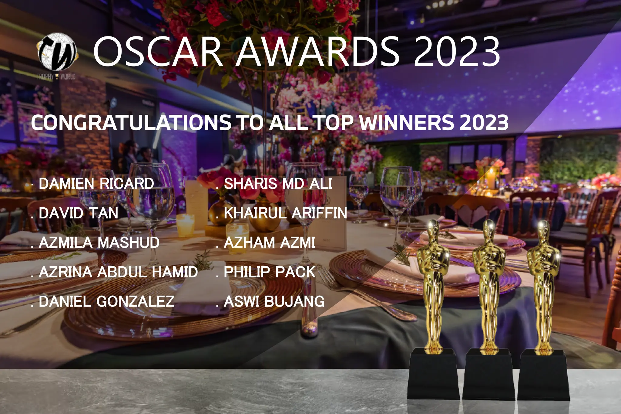 OSCAR AWARDS 2023
CONGRATULATIONS TO ALL TOP WINNERS 2023
. DAMIEN RICARD
. DAVID TAN
. AZMILA MASHUD
. AZRINA ABDUL HAMID
. DANIEL GONZALEZ
. SHARIS MD ALI
. KHAIRUL ARIFFIN
. AZHAM AZMI
. PHILIP PACK
. ASWI BUJANG
