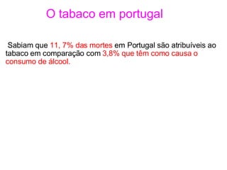              O tabaco em portugal   Sabiam que  11, 7% das mortes  em Portugal são atribuíveis ao tabaco em comparação com  3,8% que têm como causa o consumo de álcool. 