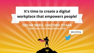 It's time to create a digital
workplace that empowers people!
OSCAR BERG, UNICORN TITANS
IntraTeam Event Stockholm 2018
@oscarberg
 