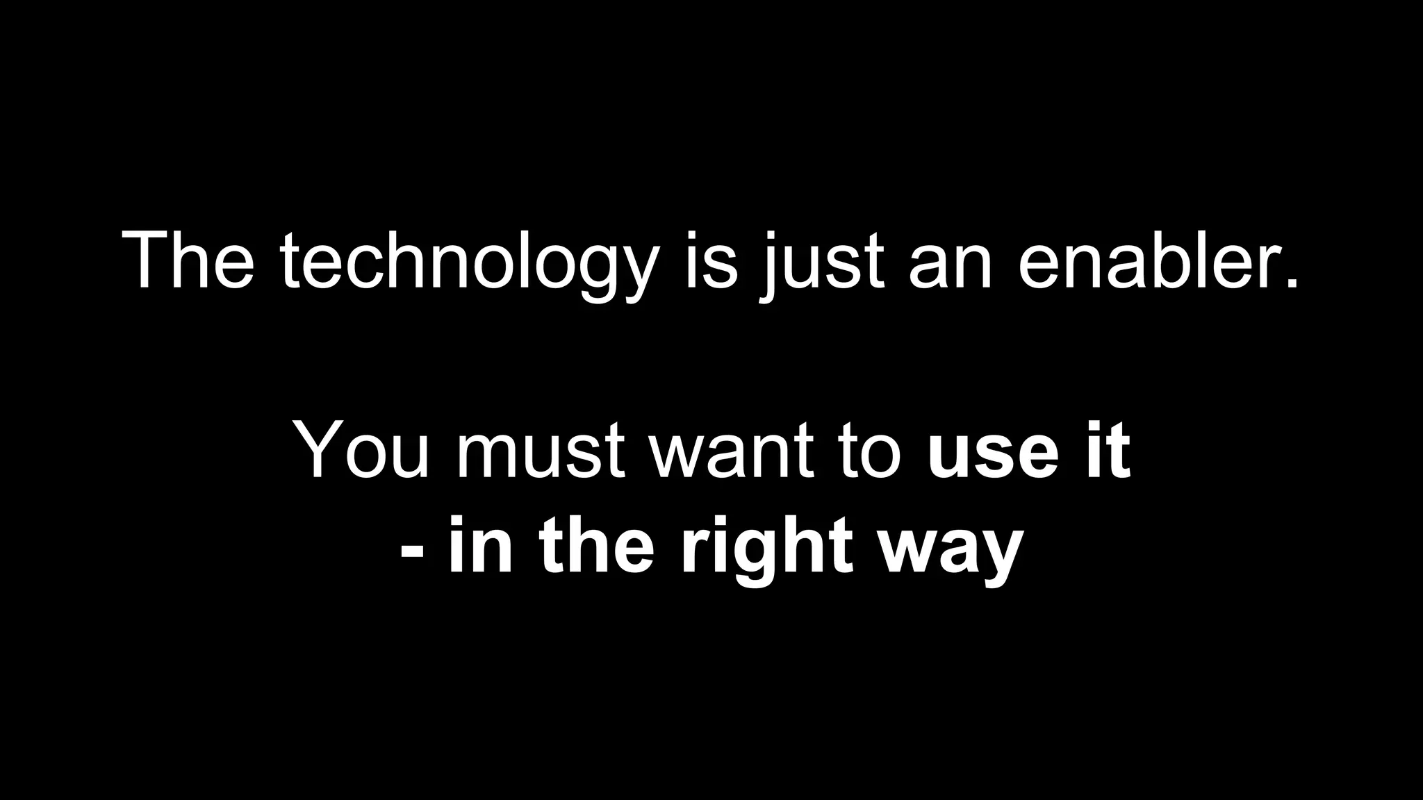 The technology is just an enabler.
You must want to use it
- in the right way
 