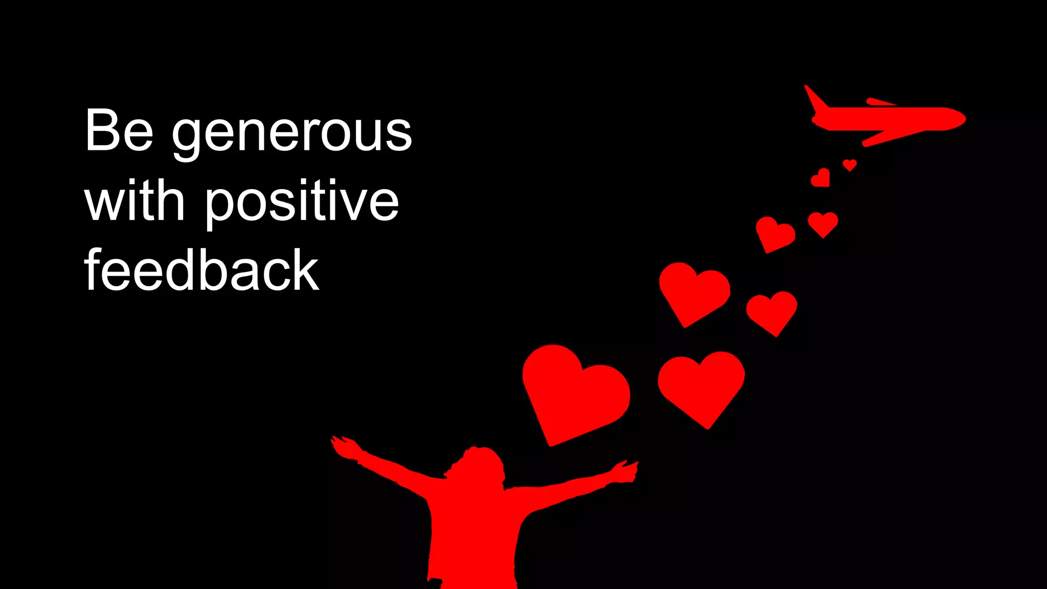 Be generous
with positive
feedback
 