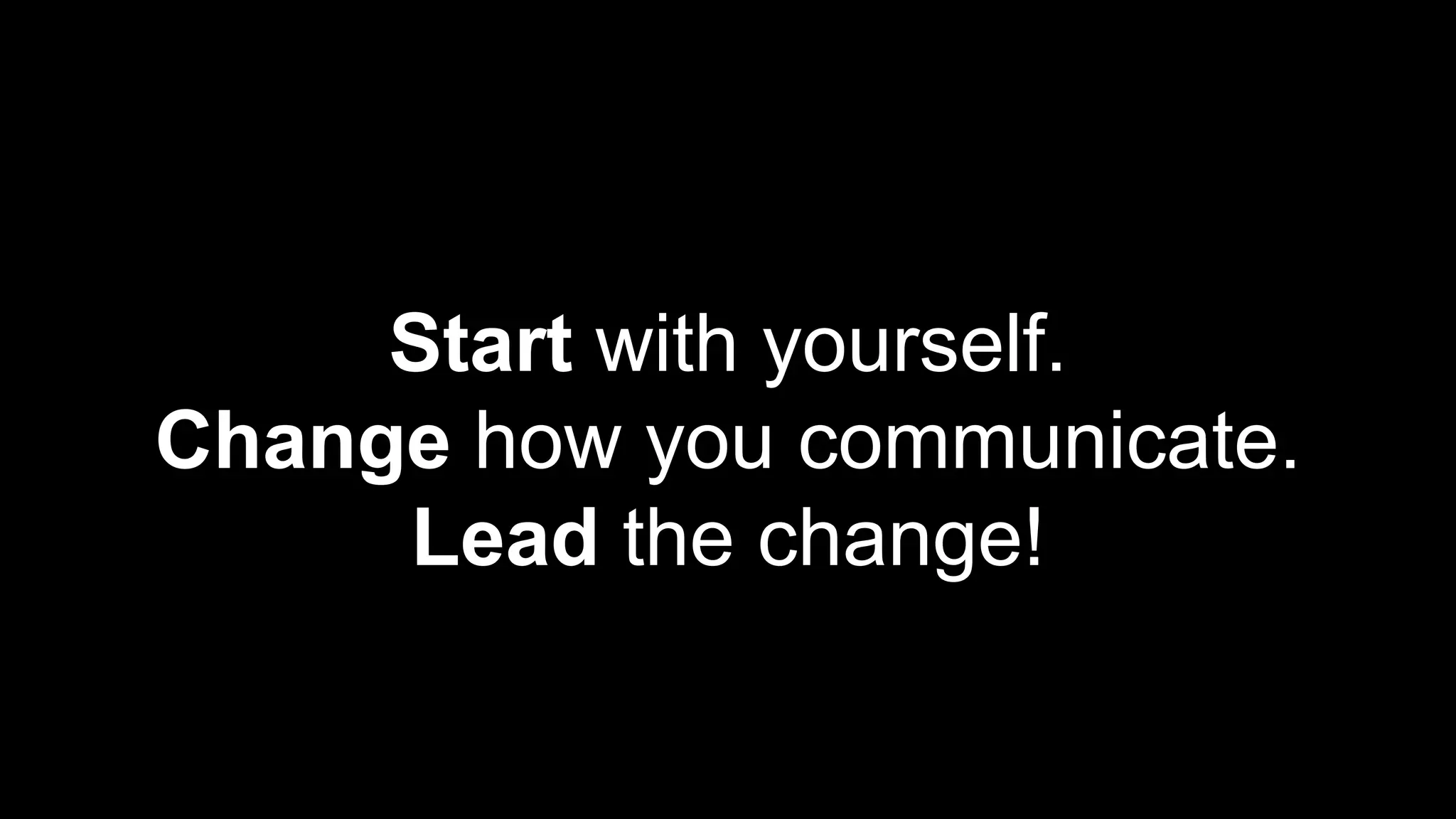 Start with yourself.
Change how you communicate.
Lead the change!
 