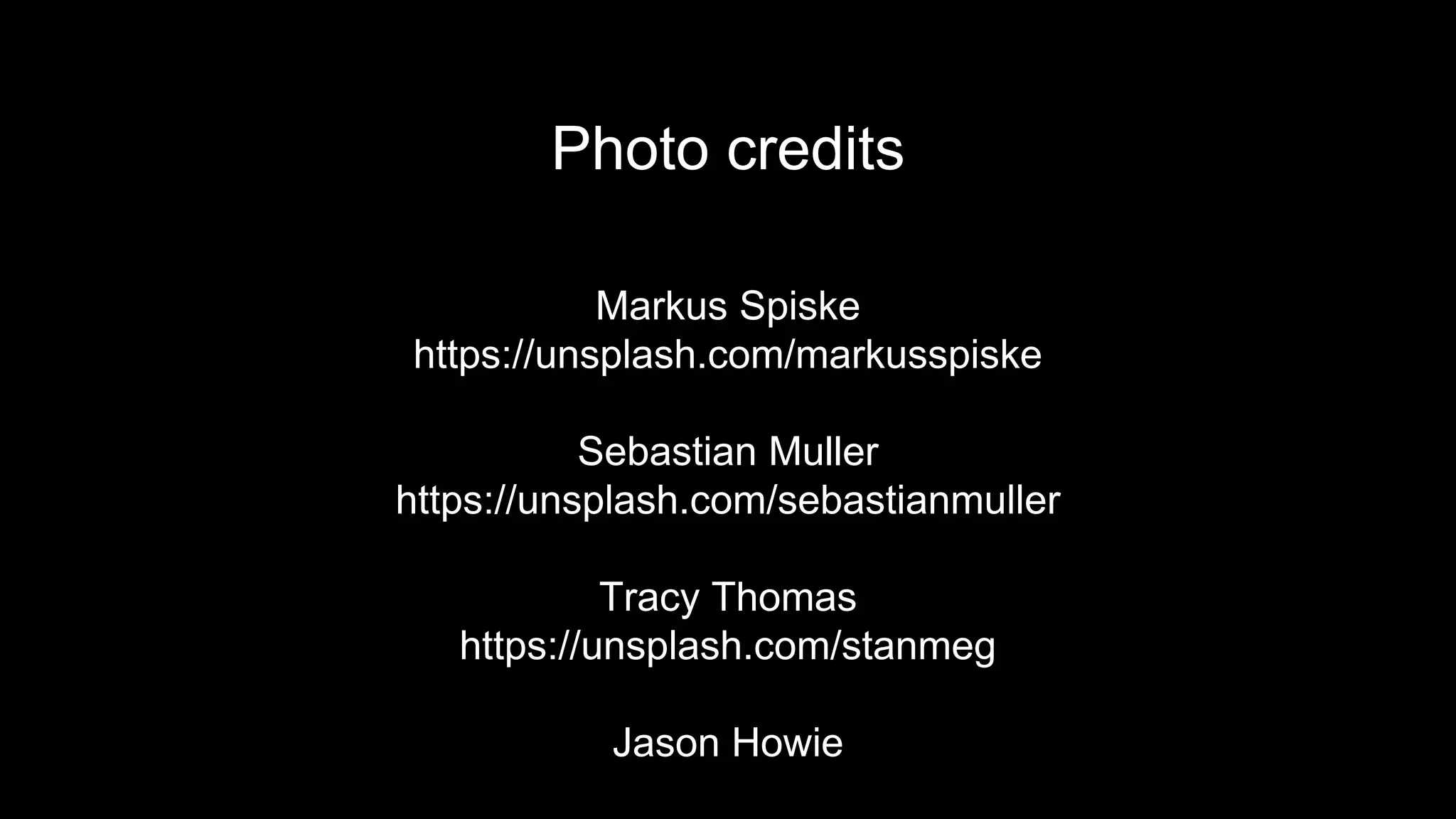 Photo credits
Markus Spiske
https://unsplash.com/markusspiske
Sebastian Muller
https://unsplash.com/sebastianmuller
Tracy Thomas
https://unsplash.com/stanmeg
Jason Howie
 