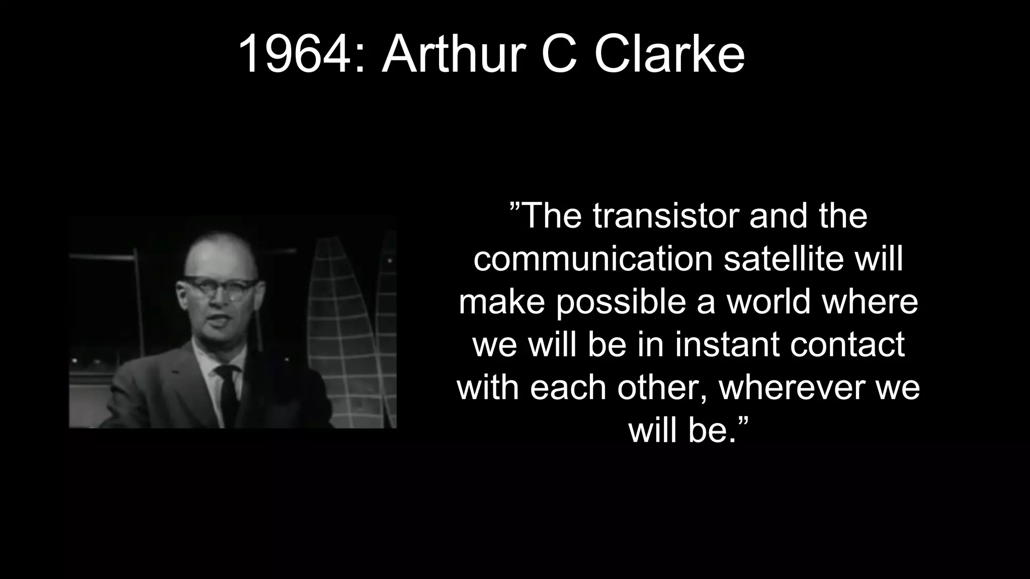 1964: Arthur C Clarke
”The transistor and the
communication satellite will
make possible a world where
we will be in instant contact
with each other, wherever we
will be.”
 