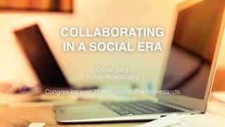 COLLABORATING
IN A SOCIAL ERA
Oscar Berg
Twitter:@oscarberg
Congres Intranet 2016, Utrecht, The Netherlands
 