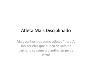 Atleta Mais Disciplinado

Mais conhecidos como atletas “nerds”,
   são aqueles que nunca deixam de
 treinar e seguem a planilha ao pé da
                letra!
 