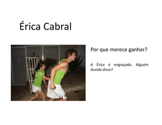 Érica Cabral
               Por que merece ganhar?

               A Érica é engraçada. Alguém
               duvida disso?
 