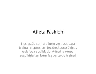 Atleta Fashion

  Eles estão sempre bem vestidos para
treinar e apreciam tecidos tecnológicos
   e de boa qualidade. Afinal, a roupa
 escolhida também faz parte do treino!
 