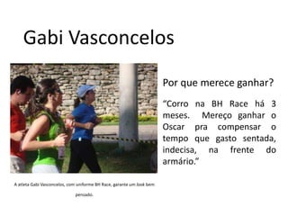 Gabi VasconcelosPor que merece ganhar?“Corro na BH Race há 3 meses.  Mereço ganhar o Oscar pra compensar o tempo que gasto sentada, indecisa, na frente do armário.”A atleta Gabi Vasconcelos, com uniforme BH Race, garante um lookbem pensado.