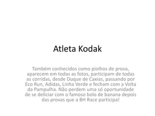 Atleta KodakTambém conhecidos como piolhos de prova, aparecem em todas as fotos, participam de todas as corridas, desde Duque de Caxias, passando por Eco Run, Adidas, Linha Verde e fecham com a Volta da Pampulha. Não perdem uma só oportunidade de se deliciar com o famoso bolo de banana depois das provas que a BH Race participa!