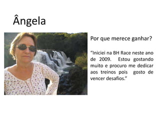 ÂngelaPor que merece ganhar?“Iniciei na BH Race neste ano de 2009.  Estou gostando muito e procuro me dedicar aos treinos pois  gosto de vencer desafios.”