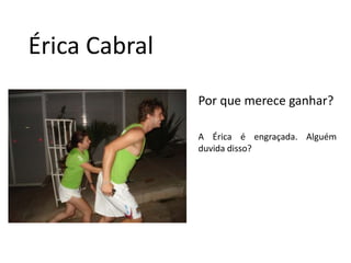 Érica CabralPor que merece ganhar?A Érica é engraçada. Alguémduvida disso? 