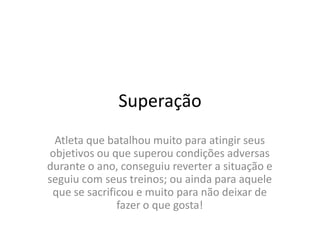 SuperaçãoAtleta que batalhou muito para atingir seus objetivos ou que superou condições adversas durante o ano, conseguiu reverter a situação e seguiu com seus treinos; ou ainda para aquele que se sacrificou e muito para não deixar de fazer o que gosta!