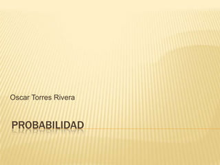 Oscar Torres Rivera


PROBABILIDAD
 