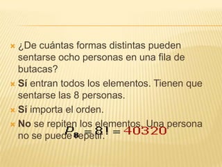  ¿De cuántas formas distintas pueden
  sentarse ocho personas en una fila de
  butacas?
 Sí entran todos los elementos. Tienen que
  sentarse las 8 personas.
 Sí importa el orden.

 No se repiten los elementos. Una persona
  no se puede repetir.
 