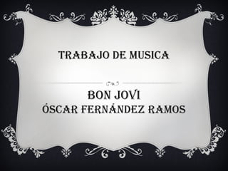 Trabajo de musica

bon jovi
Óscar Fernández ramos

 