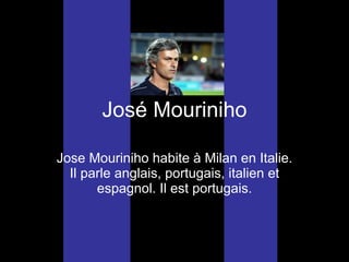 Jos é  Mouriniho Jose Mouriniho habite  à Milan en Italie. Il parle anglais, portugais, italien et espagnol. Il est portugais. 