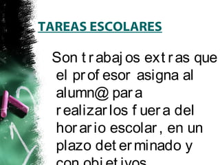 TAREAS ESCOLARES 
Son t r abaj os ext r as que 
el pr of esor asigna al 
alumn@ par a 
r ealizar los f uer a del 
hor ar io escolar , en un 
plazo det erminado y 
con obj et ivos 
 