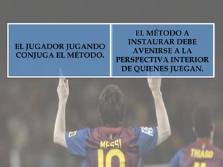 EL JUGADOR JUGANDO
CONJUGA EL MÉTODO.
EL MÉTODO A
INSTAURAR DEBE
AVENIRSE A LA
PERSPECTIVA INTERIOR
DE QUIENES JUEGAN.
 