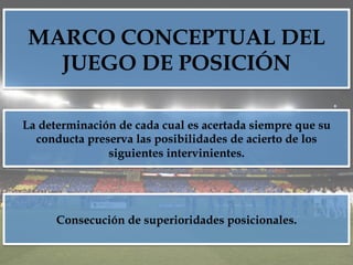 MARCO CONCEPTUAL DEL
JUEGO DE POSICIÓN
La determinación de cada cual es acertada siempre que su
conducta preserva las posibilidades de acierto de los
siguientes intervinientes.
Consecución de superioridades posicionales.
 