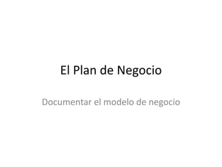 El Plan de Negocio
Documentar el modelo de negocio
 