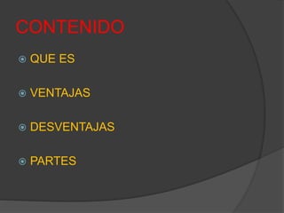 CONTENIDO 
 QUE ES 
 VENTAJAS 
 DESVENTAJAS 
 PARTES 
 