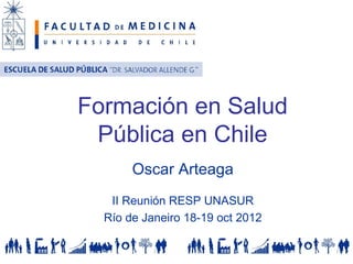 Formación en Salud
 Pública en Chile
       Oscar Arteaga
   II Reunión RESP UNASUR
  Río de Janeiro 18-19 oct 2012
 
